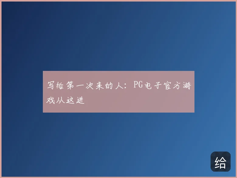 写给第一次来的人:PG电子官方游戏从这进